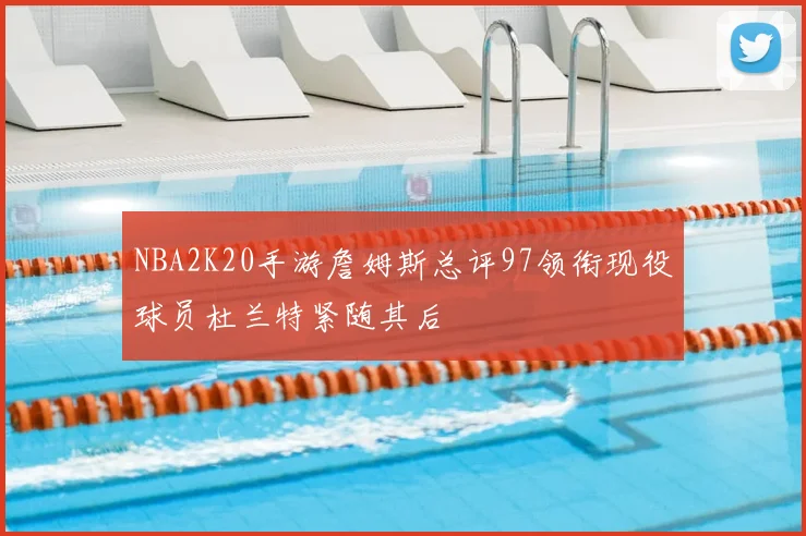 NBA2K20手游詹姆斯总评97领衔现役球员杜兰特紧随其后