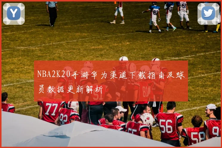 NBA2K20手游华为渠道下载指南及球员数据更新解析
