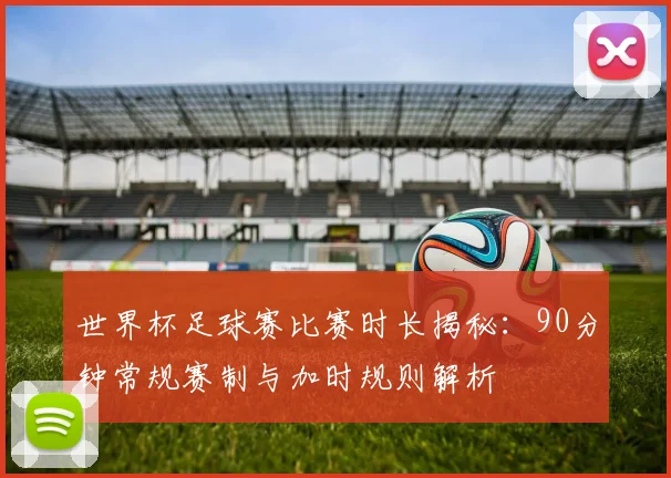 世界杯足球赛比赛时长揭秘:90分钟常规赛制与加时规则解析