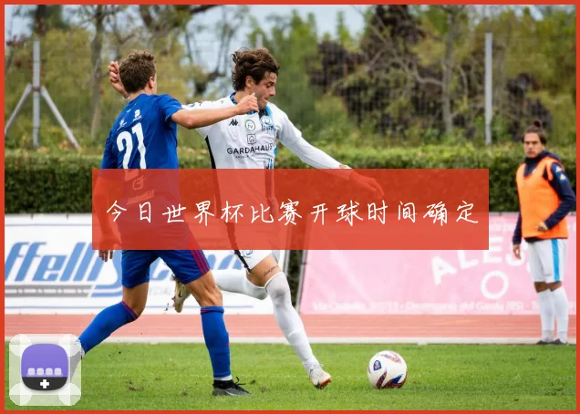 今日世界杯比赛开球时间确定