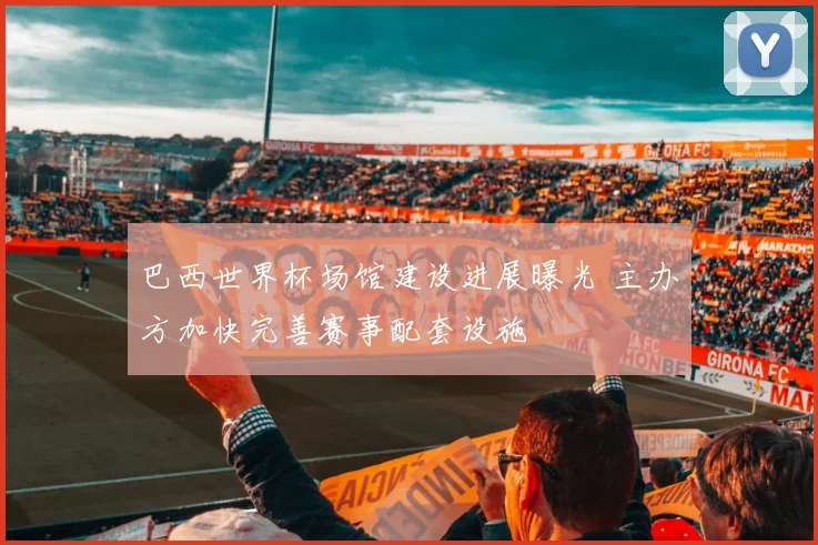 巴西世界杯场馆建设进展曝光 主办方加快完善赛事配套设施