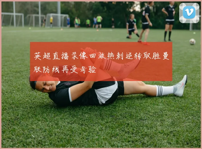 英超直播录像回放热刺逆转取胜曼联防线再受考验