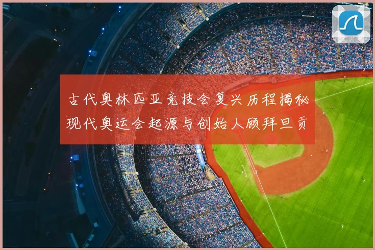 古代奥林匹亚竞技会复兴历程揭秘现代奥运会起源与创始人顾拜旦贡献