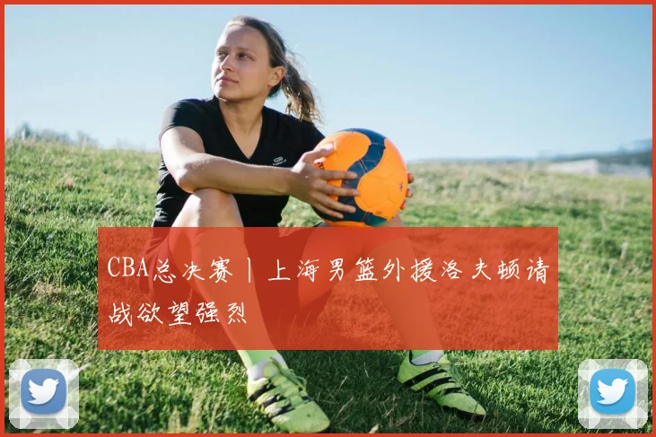 CBA总决赛丨上海男篮外援洛夫顿请战欲望强烈