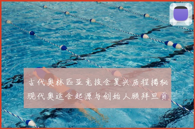 古代奥林匹亚竞技会复兴历程揭秘现代奥运会起源与创始人顾拜旦贡献