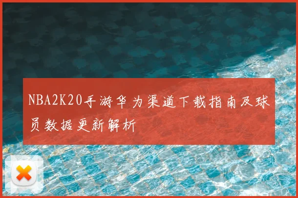NBA2K20手游华为渠道下载指南及球员数据更新解析
