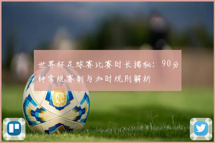 世界杯足球赛比赛时长揭秘:90分钟常规赛制与加时规则解析