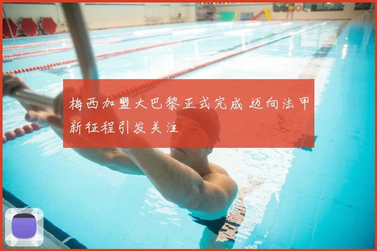 梅西加盟大巴黎正式完成 迈向法甲新征程引发关注