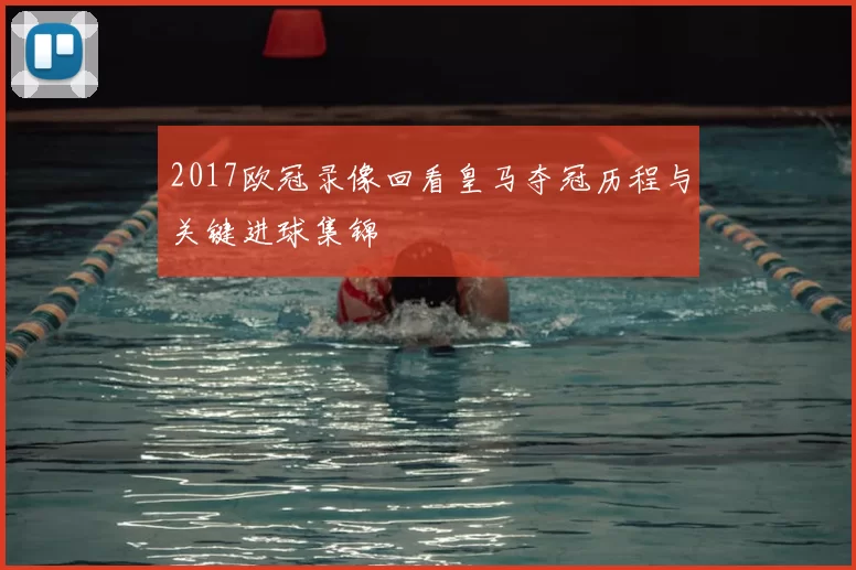 2017欧冠录像回看皇马夺冠历程与关键进球集锦