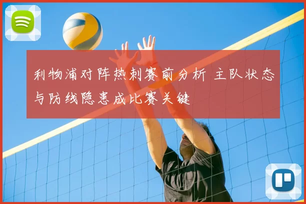 利物浦对阵热刺赛前分析 主队状态与防线隐患成比赛关键