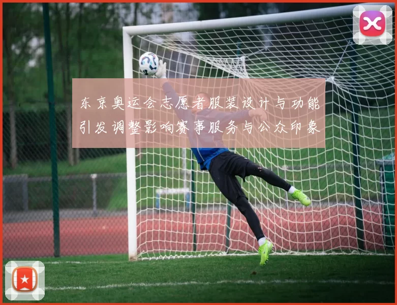 东京奥运会志愿者服装设计与功能引发调整影响赛事服务与公众印象