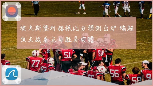 埃夫斯堡对赫根比分预测出炉 瑞超焦点战看点与胜负前瞻