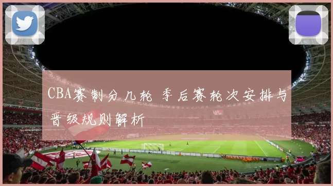 CBA赛制分几轮 季后赛轮次安排与晋级规则解析