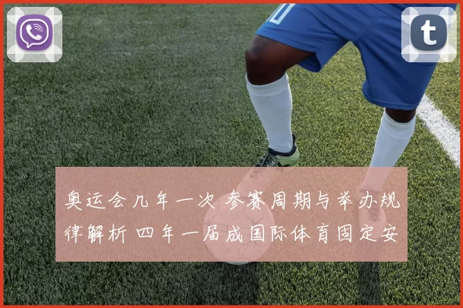 奥运会几年一次 参赛周期与举办规律解析 四年一届成国际体育固定安排