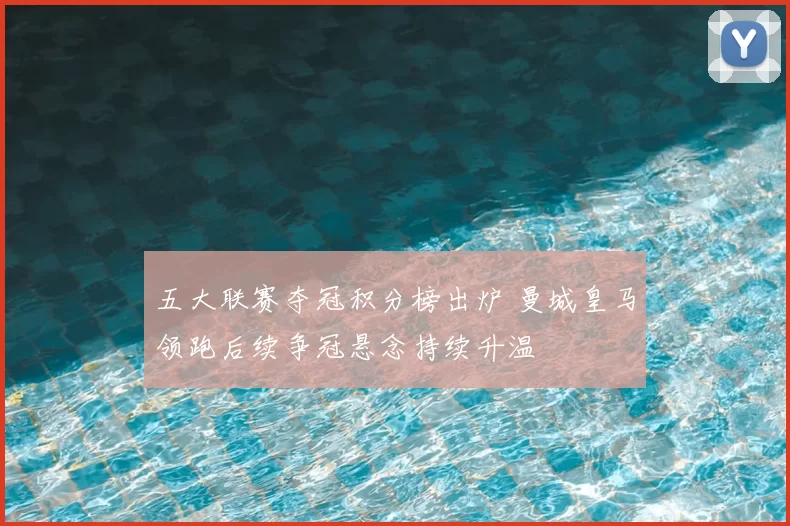 五大联赛夺冠积分榜出炉 曼城皇马领跑后续争冠悬念持续升温