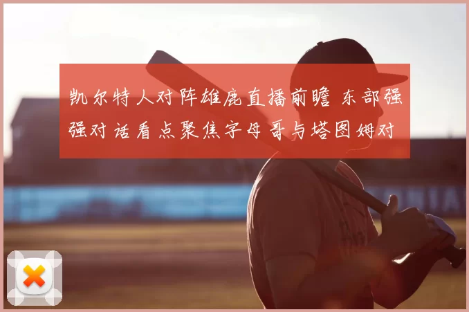 凯尔特人对阵雄鹿直播前瞻 东部强强对话看点聚焦字母哥与塔图姆对决