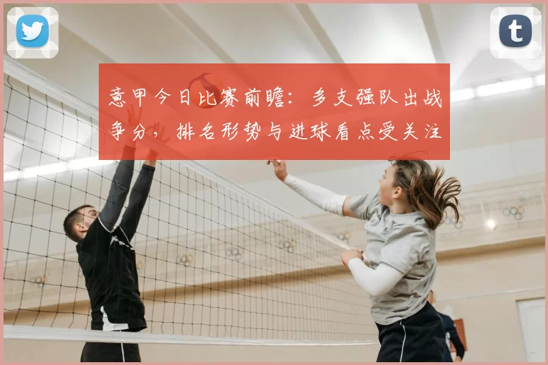 意甲今日比赛前瞻：多支强队出战争分，排名形势与进球看点受关注