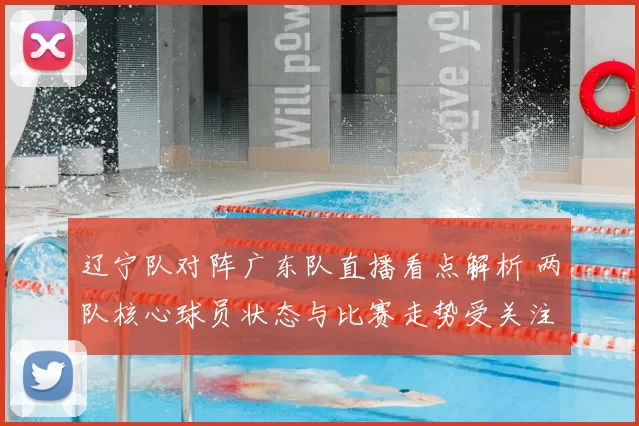 辽宁队对阵广东队直播看点解析 两队核心球员状态与比赛走势受关注