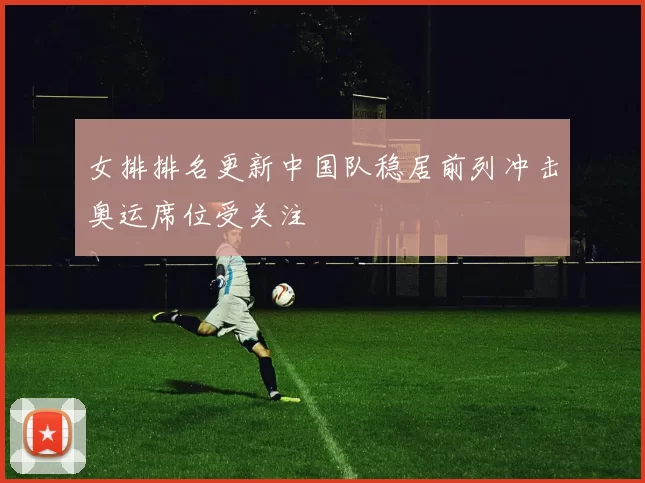 女排排名更新中国队稳居前列冲击奥运席位受关注