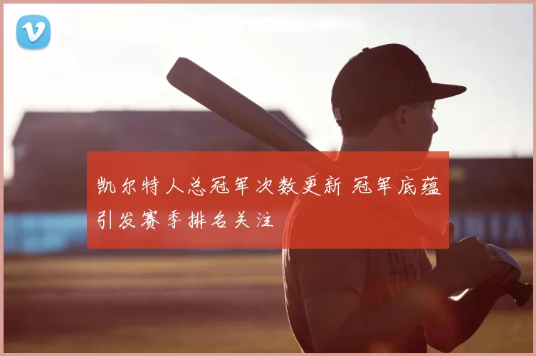 凯尔特人总冠军次数更新 冠军底蕴引发赛季排名关注
