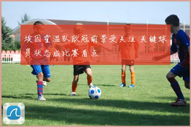 埃因霍温队欧冠前景受关注 关键球员状态成比赛看点