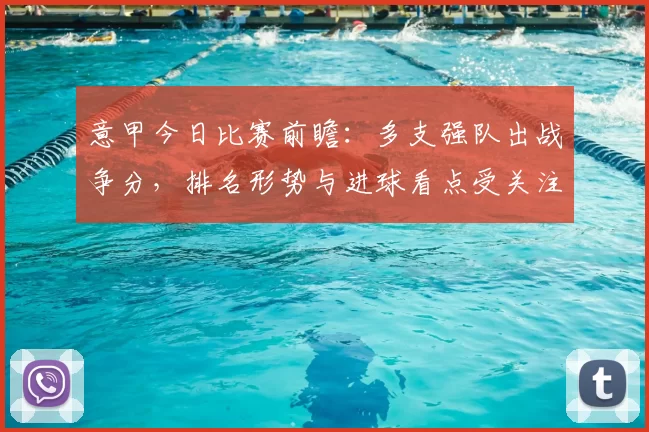 意甲今日比赛前瞻：多支强队出战争分，排名形势与进球看点受关注
