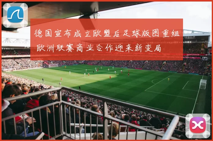 德国宣布成立欧盟后足球版图重组 欧洲联赛商业合作迎来新变局