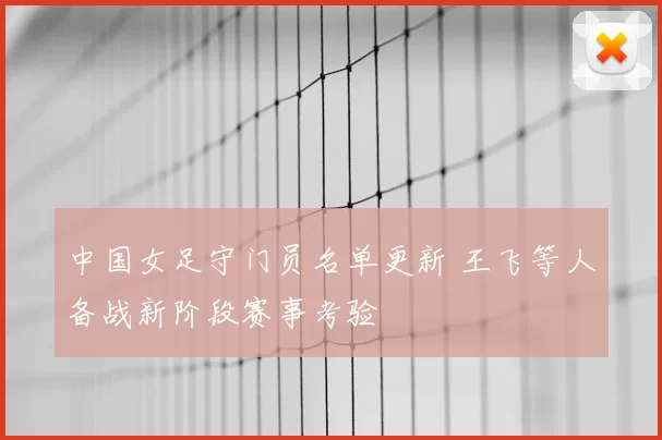 中国女足守门员名单更新 王飞等人备战新阶段赛事考验