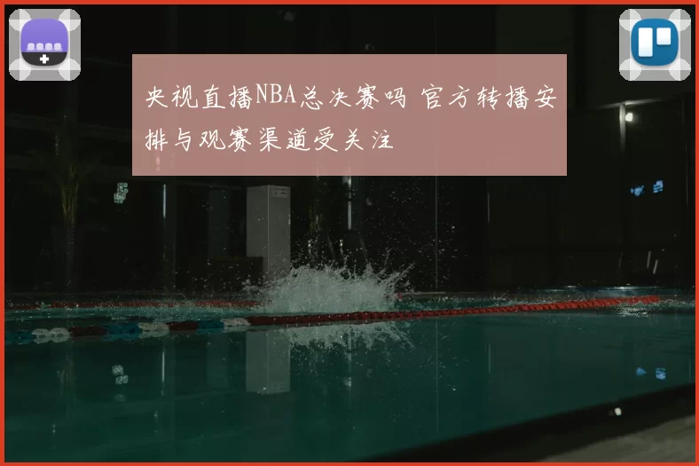 央视直播NBA总决赛吗 官方转播安排与观赛渠道受关注