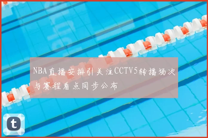NBA直播安排引关注CCTV5转播场次与赛程看点同步公布