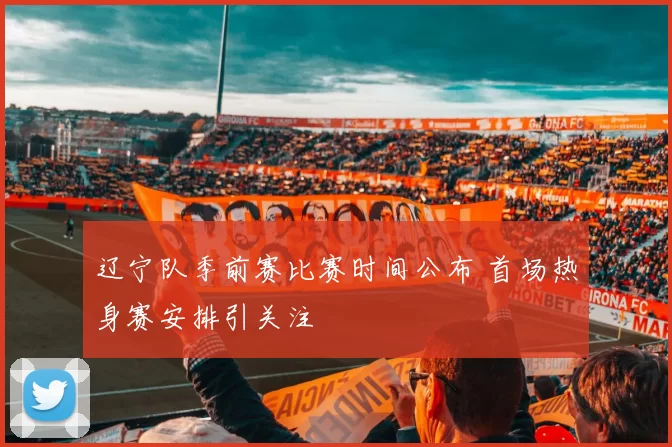 辽宁队季前赛比赛时间公布 首场热身赛安排引关注