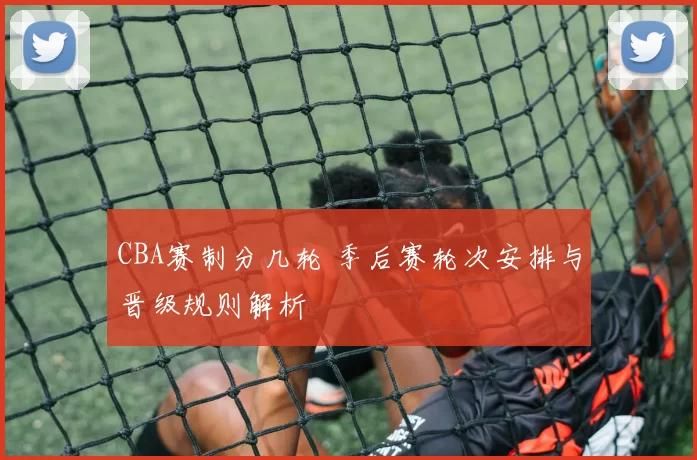 CBA赛制分几轮 季后赛轮次安排与晋级规则解析
