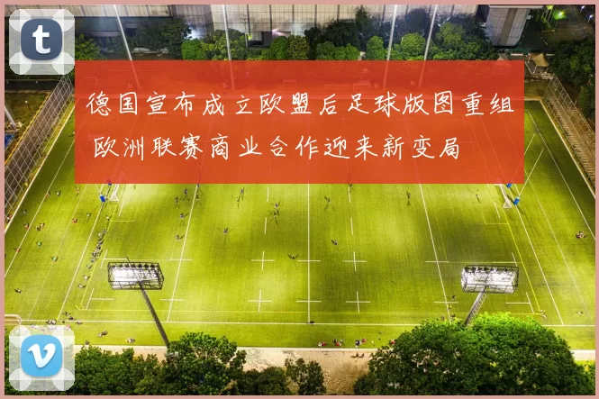 德国宣布成立欧盟后足球版图重组 欧洲联赛商业合作迎来新变局