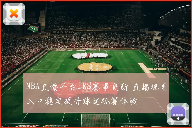 NBA直播平台JRS赛事更新 直播观看入口稳定提升球迷观赛体验