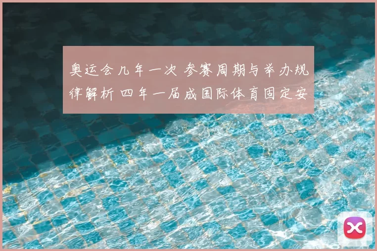 奥运会几年一次 参赛周期与举办规律解析 四年一届成国际体育固定安排
