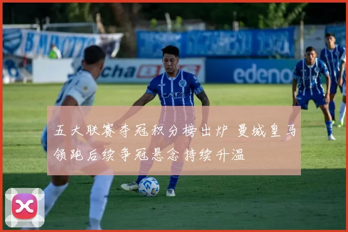 五大联赛夺冠积分榜出炉 曼城皇马领跑后续争冠悬念持续升温