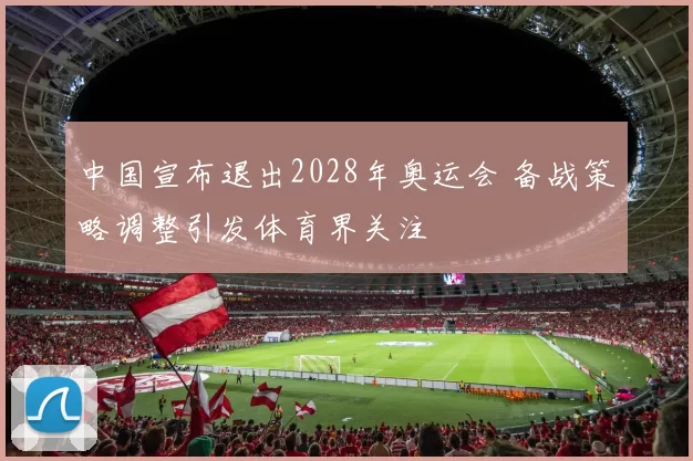 中国宣布退出2028年奥运会 备战策略调整引发体育界关注
