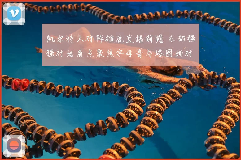 凯尔特人对阵雄鹿直播前瞻 东部强强对话看点聚焦字母哥与塔图姆对决