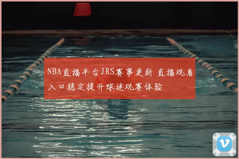 NBA直播平台JRS赛事更新 直播观看入口稳定提升球迷观赛体验