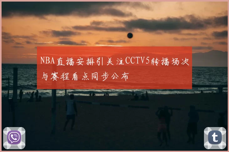 NBA直播安排引关注CCTV5转播场次与赛程看点同步公布