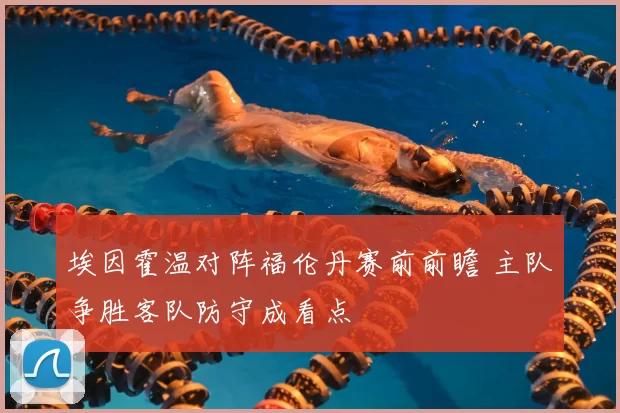 埃因霍温对阵福伦丹赛前前瞻 主队争胜客队防守成看点
