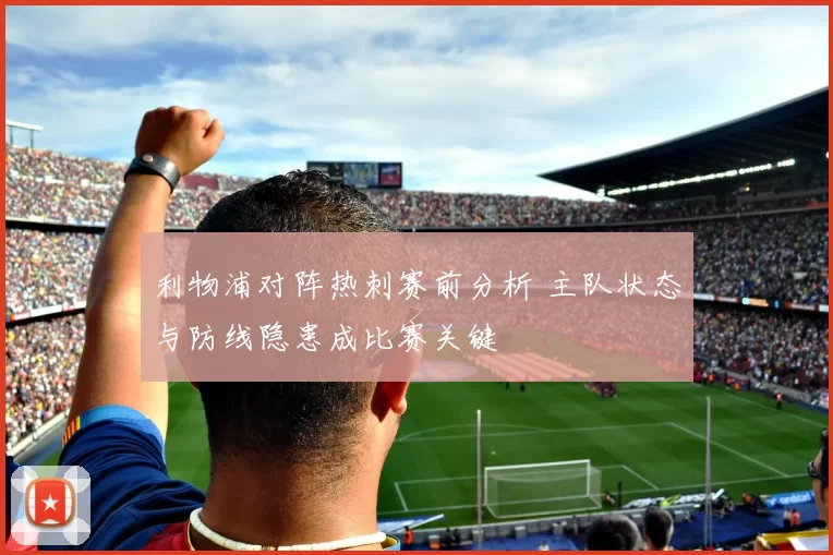 利物浦对阵热刺赛前分析 主队状态与防线隐患成比赛关键
