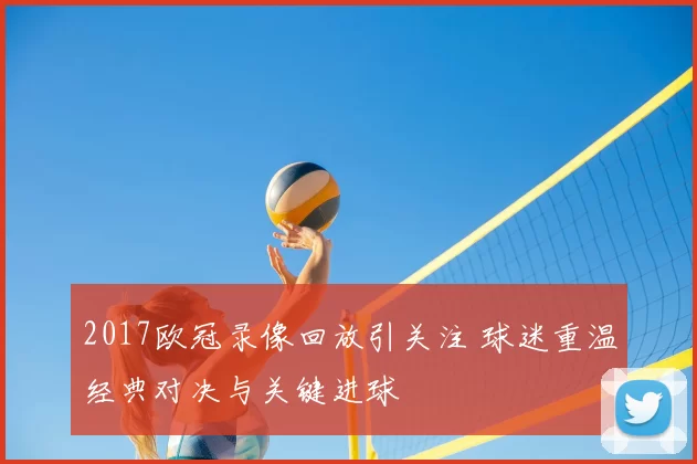 2017欧冠录像回放引关注 球迷重温经典对决与关键进球