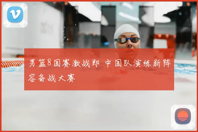 男篮8国赛激战即 中国队演练新阵容备战大赛