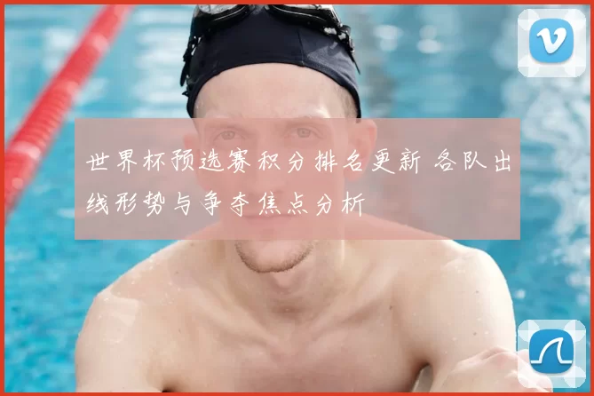 世界杯预选赛积分排名更新 各队出线形势与争夺焦点分析