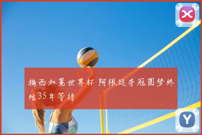 梅西加冕世界杯 阿根廷夺冠圆梦终结35年等待